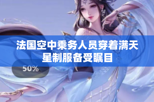 法国空中乘务人员穿着满天星制服备受瞩目