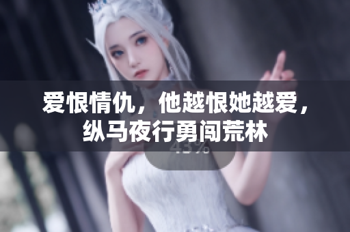爱恨情仇，他越恨她越爱，纵马夜行勇闯荒林