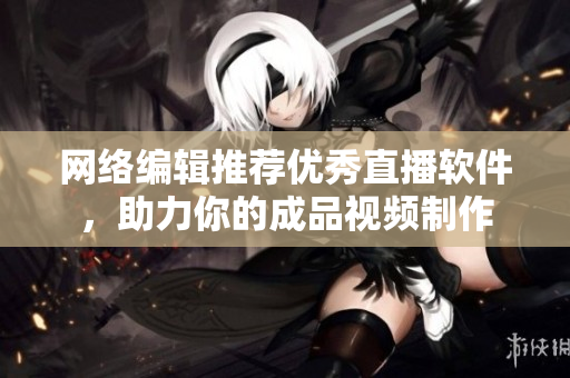 网络编辑推荐优秀直播软件，助力你的成品视频制作