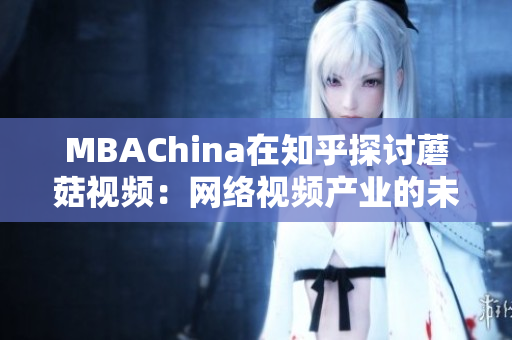 MBAChina在知乎探讨蘑菇视频：网络视频产业的未来趋势
