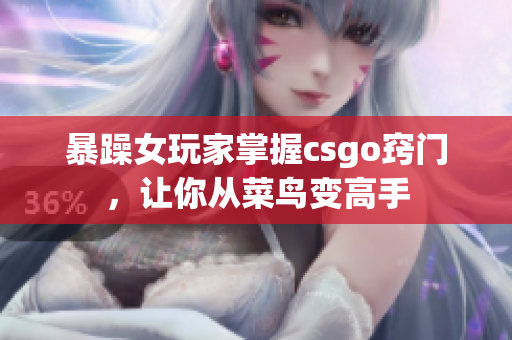 暴躁女玩家掌握csgo窍门，让你从菜鸟变高手