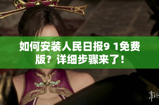 如何安装人民日报9 1免费版？详细步骤来了！