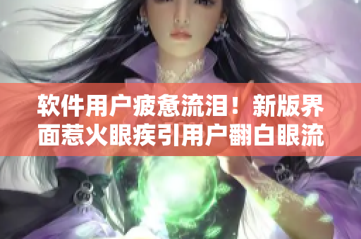软件用户疲惫流泪！新版界面惹火眼疾引用户翻白眼流口水！