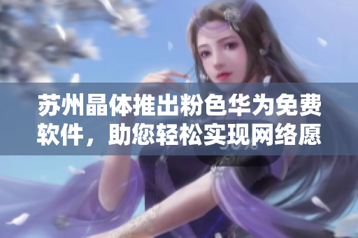 苏州晶体推出粉色华为免费软件，助您轻松实现网络愿景