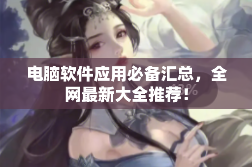 电脑软件应用必备汇总，全网最新大全推荐！