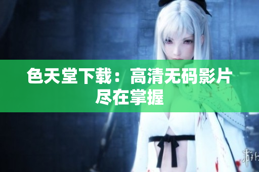 色天堂下载：高清无码影片尽在掌握