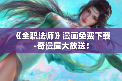 《全职法师》漫画免费下载-奇漫屋大放送！