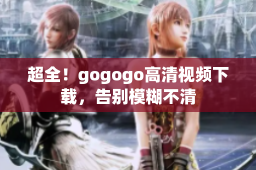 超全！gogogo高清视频下载，告别模糊不清