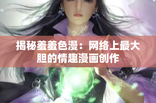揭秘羞羞色漫：网络上最大胆的情趣漫画创作