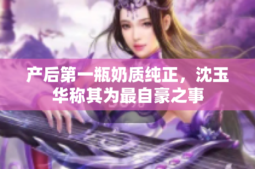 产后第一瓶奶质纯正，沈玉华称其为最自豪之事