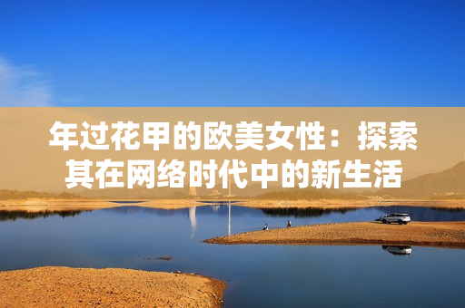 年过花甲的欧美女性：探索其在网络时代中的新生活