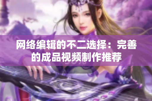 网络编辑的不二选择：完善的成品视频制作推荐