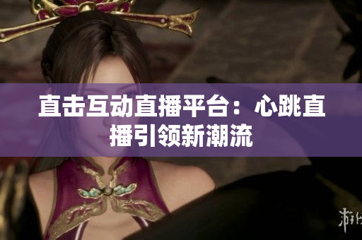 直击互动直播平台：心跳直播引领新潮流