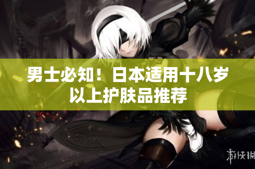 男士必知！日本适用十八岁以上护肤品推荐