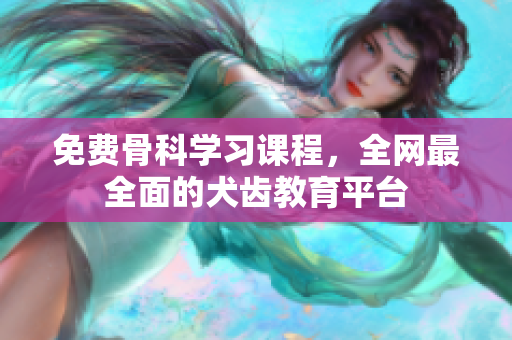免费骨科学习课程，全网最全面的犬齿教育平台