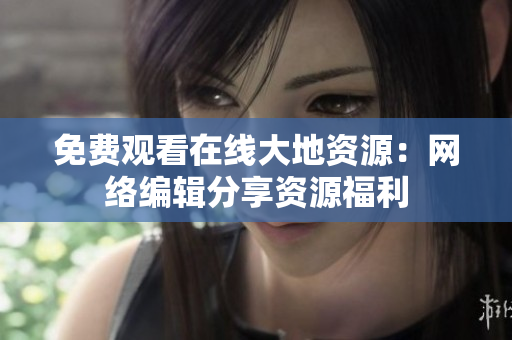 免费观看在线大地资源：网络编辑分享资源福利