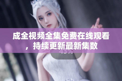 成全视频全集免费在线观看，持续更新最新集数