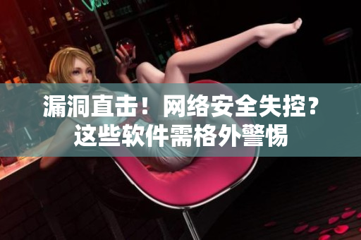 漏洞直击！网络安全失控？这些软件需格外警惕