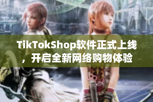TikTokShop软件正式上线，开启全新网络购物体验