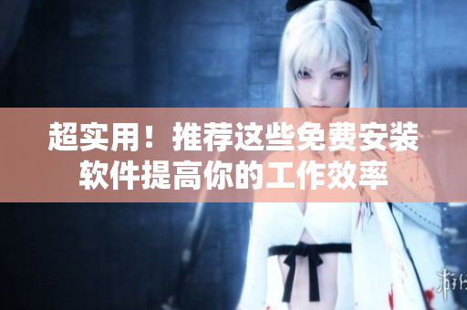 超实用！推荐这些免费安装软件提高你的工作效率