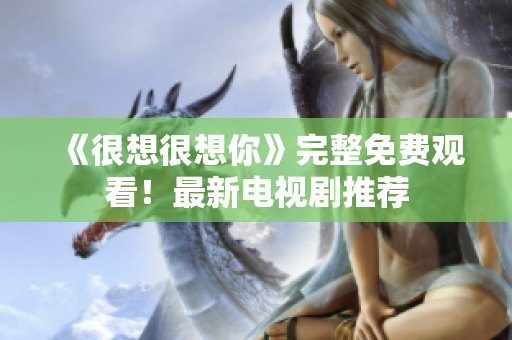 《很想很想你》完整免费观看！最新电视剧推荐