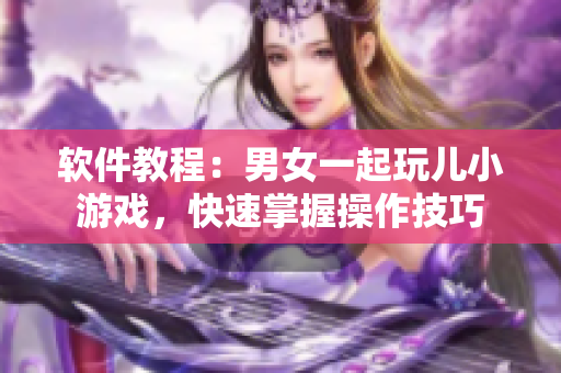 软件教程：男女一起玩儿小游戏，快速掌握操作技巧