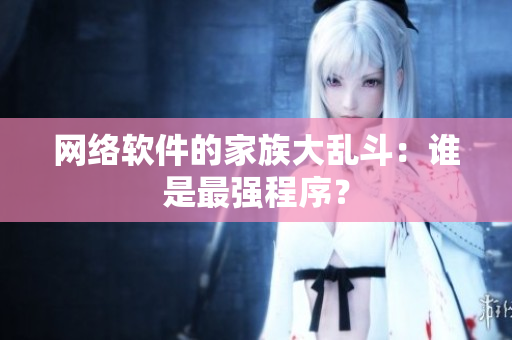 网络软件的家族大乱斗：谁是最强程序？